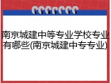 南京城建中等专业学校专业有哪些(南京城建中专专业)