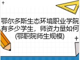 鄂尔多斯生态环境职业学院有多少学生，师资力量如何(鄂职院师生规模)