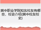 冀中职业学院知名校友有哪些，校史介绍(冀中校友校史)
