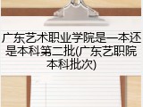 广东艺术职业学院是一本还是本科第二批(广东艺职院本科批次)