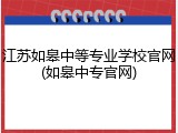 江苏如皋中等专业学校官网(如皋中专官网)
