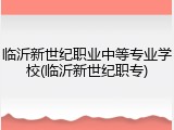 临沂新世纪职业中等专业学校(临沂新世纪职专)