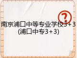 南京浦口中等专业学校3+3(浦口中专3+3)