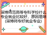 淄博师范高等专科学校什么专业就业比较好，原因是啥(淄博师专好就业专业)