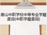 唐山中职学校中等专业学籍查询(中职学籍查询)