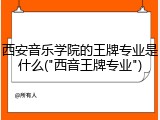 西安音乐学院的王牌专业是什么("西音王牌专业")