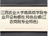 江西农业大学南昌商学院专业开设有哪些,特色在哪(江农商院专业特色)
