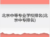 北京中等专业学校排名(北京中专排名)
