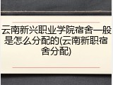 云南新兴职业学院宿舍一般是怎么分配的(云南新职宿舍分配)