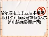 哈尔滨电力职业技术学院一般什么时候放寒暑假(哈尔滨电院寒暑假时间)