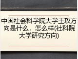 中国社会科学院大学主攻方向是什么，怎么样(社科院大学研究方向)
