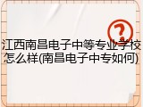 江西南昌电子中等专业学校怎么样(南昌电子中专如何)