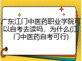 广东江门中医药职业学院可以自考去读吗，为什么(江门中医药自考可行)