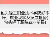 包头轻工职业技术学院好不好，就业现状及发展趋势(包头轻工职院就业前景)
