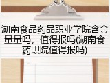 湖南食品药品职业学院含金量量吗，值得报吗(湖南食药职院值得报吗)