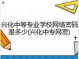 兴化中等专业学校网络密码是多少(兴化中专网密)