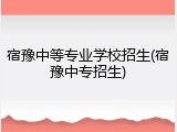 宿豫中等专业学校招生(宿豫中专招生)