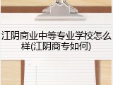 江阴商业中等专业学校怎么样(江阴商专如何)