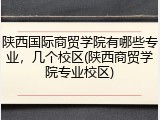 陕西国际商贸学院有哪些专业，几个校区(陕西商贸学院专业校区)