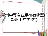 郑州中等专业学校有哪些("郑州中专学校")