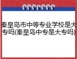 秦皇岛市中等专业学校是大专吗(秦皇岛中专是大专吗)