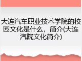 大连汽车职业技术学院的校园文化是什么，简介(大连汽院文化简介)