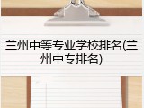 兰州中等专业学校排名(兰州中专排名)
