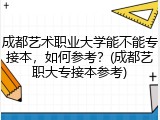 成都艺术职业大学能不能专接本，如何参考？(成都艺职大专接本参考)