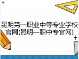 昆明第一职业中等专业学校官网(昆明一职中专官网)