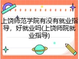 上饶师范学院有没有就业指导，好就业吗(上饶师院就业指导)