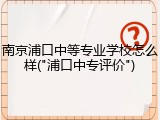 南京浦口中等专业学校怎么样("浦口中专评价")