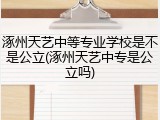 涿州天艺中等专业学校是不是公立(涿州天艺中专是公立吗)