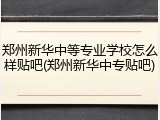 郑州新华中等专业学校怎么样贴吧(郑州新华中专贴吧)