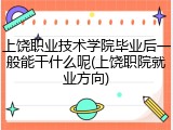 上饶职业技术学院毕业后一般能干什么呢(上饶职院就业方向)