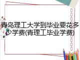 青岛理工大学到毕业要花多少学费(青理工毕业学费)