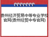 贵州经济贸易中等专业学校官网(贵州经贸中专官网)