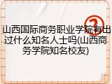山西国际商务职业学院有出过什么知名人士吗(山西商务学院知名校友)