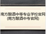南方酿酒中等专业学校官网(南方酿酒中专官网)