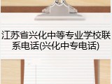 江苏省兴化中等专业学校联系电话(兴化中专电话)