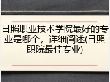 日照职业技术学院最好的专业是哪个，详细阐述(日照职院最佳专业)