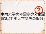 中南大学高考需多少分能录取呢(中南大学高考录取分)