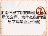 湖南信息学院的毕业证含金量怎么样，为什么(湖南信息学院毕业证价值)