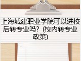 上海城建职业学院可以进校后转专业吗？(校内转专业政策)