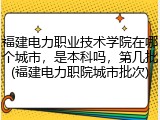 福建电力职业技术学院在哪个城市，是本科吗，第几批(福建电力职院城市批次)