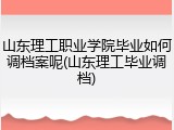 山东理工职业学院毕业如何调档案呢(山东理工毕业调档)