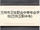 兰州市卫生职业中等专业学校(兰州卫职中专)