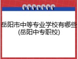 岳阳市中等专业学校有哪些(岳阳中专职校)