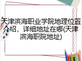 天津滨海职业学院地理位置介绍，详细地址在哪(天津滨海职院地址)
