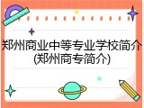 郑州商业中等专业学校简介(郑州商专简介)