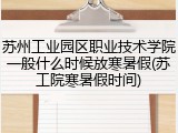 苏州工业园区职业技术学院一般什么时候放寒暑假(苏工院寒暑假时间)